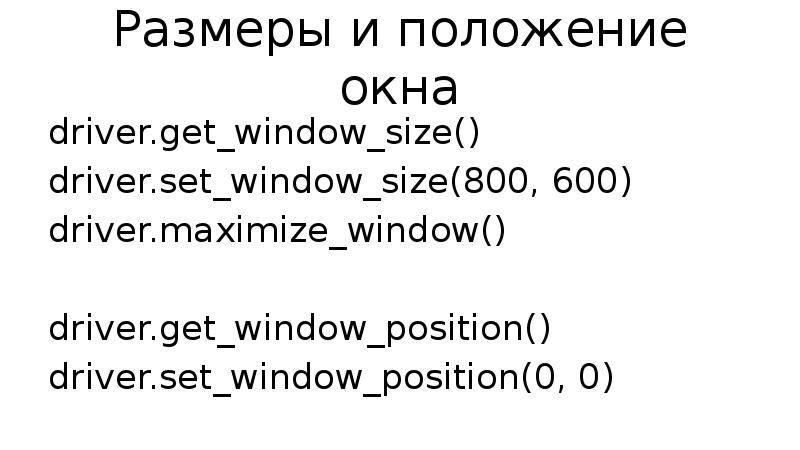 Размеры и положение окна driver.get_window_size() driver.set_window_size(800, 600) driver.maximize_window() driver.get_window_position() driver.set_window_position(0, 0)