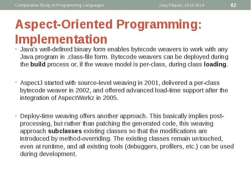 Aspect-Oriented Programming: Implementation
Java's well-defined binary form enables bytecode weavers Aspect-Oriented Programming: Implementation
Java's well-defined binary form enables bytecode weavers