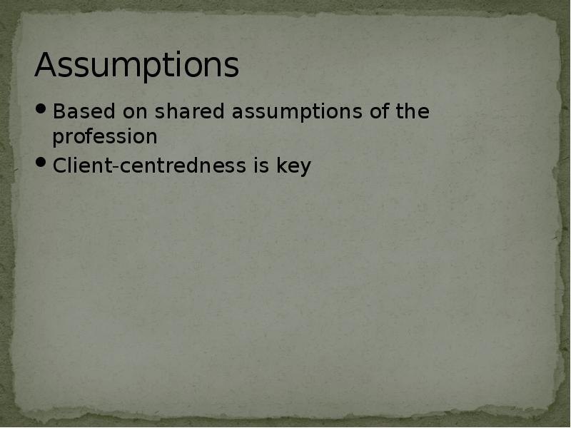 Assumptions
Based on shared assumptions of the profession
Client-centredness is key Assumptions
Based on shared assumptions of the profession
Client-centredness is key