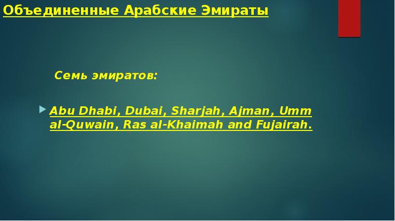 Объединенные Арабские Эмираты
Семь эмиратов:
Abu Dhabi, Dubai, Sharjah, Ajman, Umm al-Quwain, Ras al-Khaimah and Fujairah.
