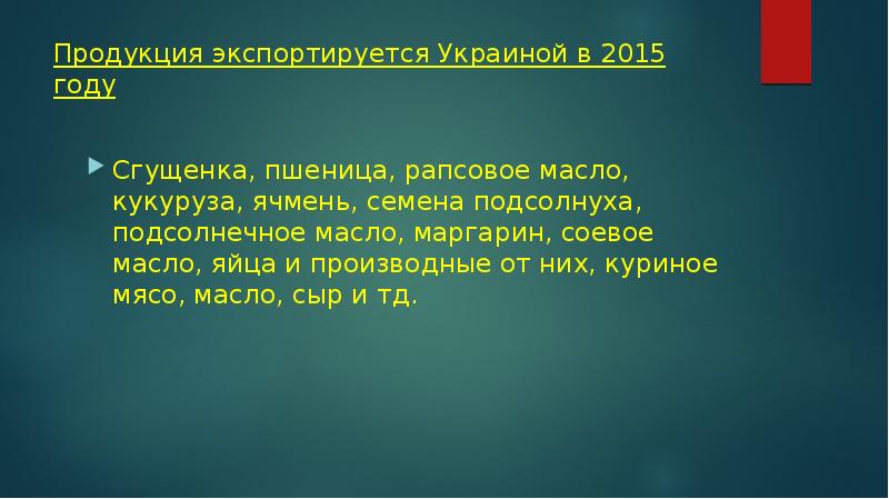 Продукция экспортируется Украиной в 2015 году
Сгущенка, пшеница, рапсовое масло, кукуруза, ячмень, семена подсолнуха, подсолнечное масло, маргарин, соевое масло, яйца и производные от них, куриное мясо, масло, сыр и тд.