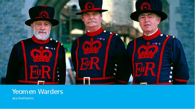 Yeomen Warders
aka Beefeaters Yeomen Warders
aka Beefeaters