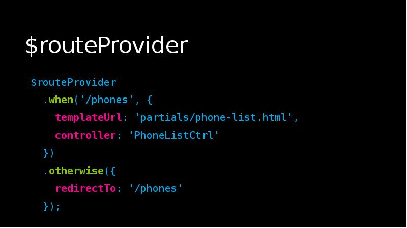 $routeProvider
$routeProvider
.when('/phones', {
templateUrl: 'partials/phone-list.html',
$routeProvider
$routeProvider
.when('/phones', {
templateUrl: 'partials/phone-list.html',