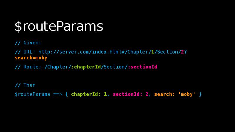 $routeParams
// Given:
// URL: http://server.com/index.html#/Chapter/1/Section/2?search=moby
// Route: /Chapter/:chapterId/Section/:sectionId
// Then
$routeParams
// Given:
// URL: http://server.com/index.html#/Chapter/1/Section/2?search=moby
// Route: /Chapter/:chapterId/Section/:sectionId
// Then