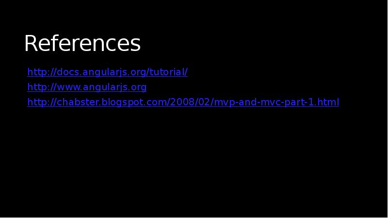 References
http://docs.angularjs.org/tutorial/
http://www.angularjs.org
http://chabster.blogspot.com/2008/02/mvp-and-mvc-part-1.html References
http://docs.angularjs.org/tutorial/
http://www.angularjs.org
http://chabster.blogspot.com/2008/02/mvp-and-mvc-part-1.html