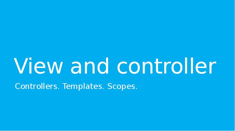 View and controller
Controllers. Templates. Scopes. View and controller
Controllers. Templates. Scopes.