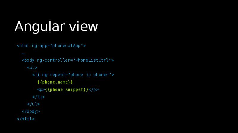 Angular view
<html ng-app="phonecatApp">
…
<body ng-controller="PhoneListCtrl">
Angular view
<html ng-app="phonecatApp">
…
<body ng-controller="PhoneListCtrl">