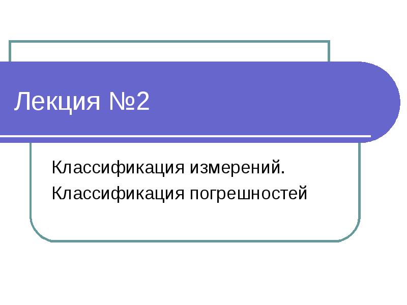 Лекция №2 Классификация измерений. Классификация погрешностей