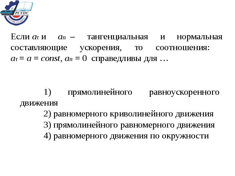 Составляющая ускорения. Тангенциальная и нормальная составляющие ускорения, то соотношения. Если и - тангенциальная и нормальная составляющие ускорения, то для. Если и тангенциальная и нормальная составляющие ускорения. Для равномерного движения по окружности справедливы соотношения.