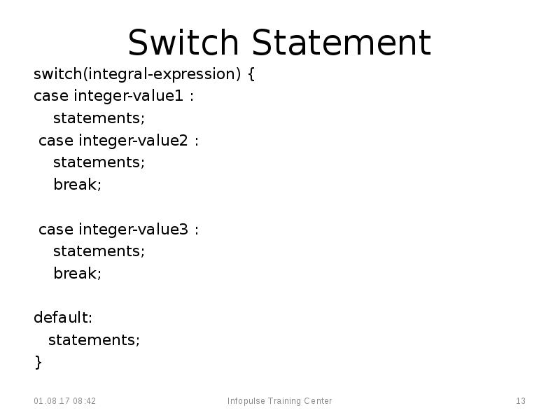 Switch Statement
switch(integral-expression) {
case integer-value1 :
Switch Statement
switch(integral-expression) {
case integer-value1 :