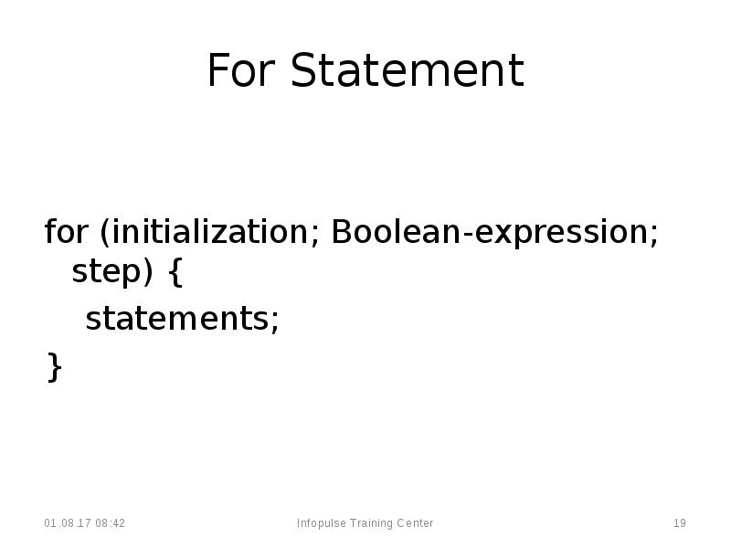 For Statement
for (initialization; Boolean-expression; step) {
statements;
} For Statement
for (initialization; Boolean-expression; step) {
statements;
}