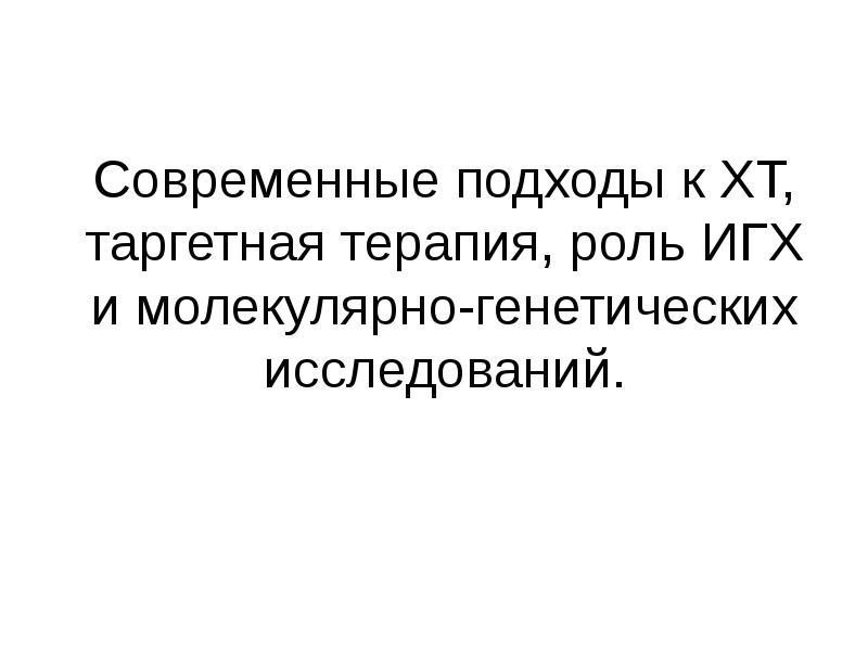 Современные подходы к ХТ, таргетная терапия, роль ИГХ и молекулярно-генетических исследований. Современные подходы к ХТ, таргетная терапия, роль ИГХ и молекулярно-генетических исследований.