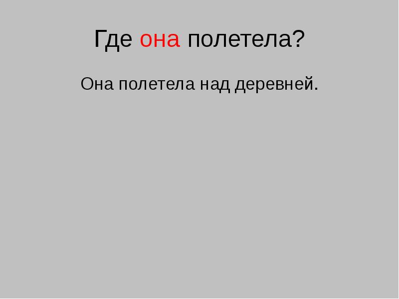 Где она полетела?
Она полетела над деревней. Где она полетела?
Она полетела над деревней.