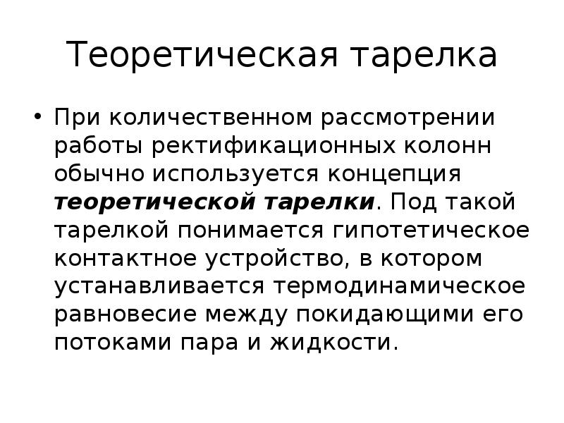 Теоретическая тарелка
При количественном рассмотрении работы ректификационных колонн обычно используется концепция Теоретическая тарелка
При количественном рассмотрении работы ректификационных колонн обычно используется концепция