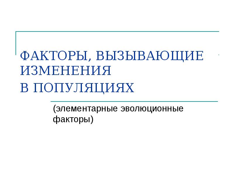 ФАКТОРЫ, ВЫЗЫВАЮЩИЕ ИЗМЕНЕНИЯ В ПОПУЛЯЦИЯХ
(элементарные эволюционные факторы) ФАКТОРЫ, ВЫЗЫВАЮЩИЕ ИЗМЕНЕНИЯ В ПОПУЛЯЦИЯХ
(элементарные эволюционные факторы)
