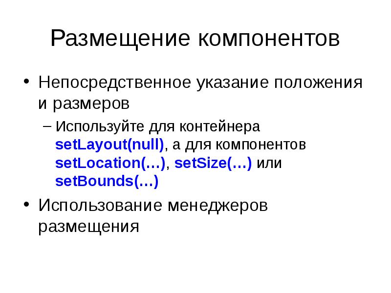 Размещение компонентов
Непосредственное указание положения и размеров
Используйте для контейнера setLayout(null), Размещение компонентов
Непосредственное указание положения и размеров
Используйте для контейнера setLayout(null),