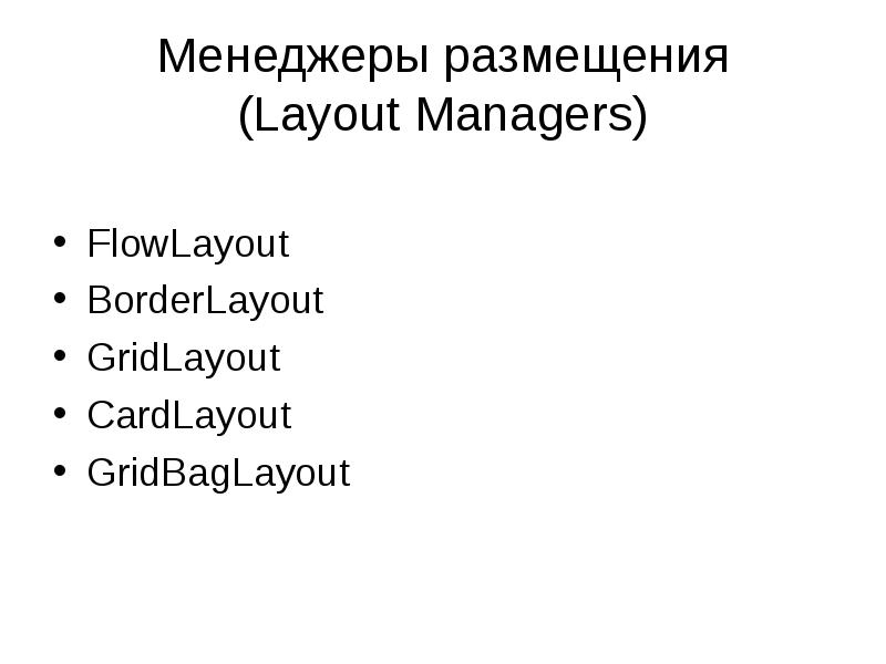 Менеджеры размещения (Layout Managers)
FlowLayout
BorderLayout
GridLayout
CardLayout
GridBagLayout Менеджеры размещения (Layout Managers)
FlowLayout
BorderLayout
GridLayout
CardLayout
GridBagLayout