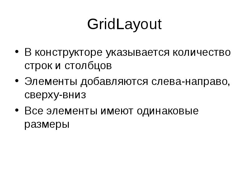 GridLayout
В конструкторе указывается количество строк и столбцов
Элементы добавляются слева-направо, GridLayout
В конструкторе указывается количество строк и столбцов
Элементы добавляются слева-направо,