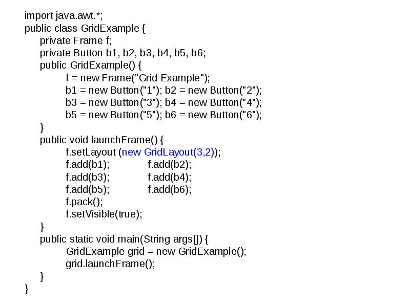 import java.awt.*;
import java.awt.*;
public class GridExample {
private Frame f;
import java.awt.*;
import java.awt.*;
public class GridExample {
private Frame f;