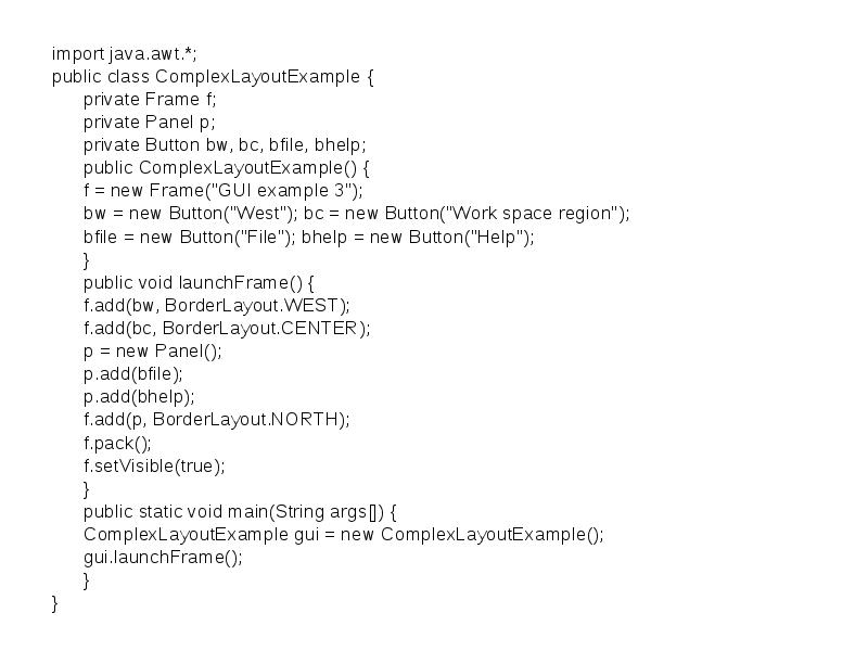 import java.awt.*;
import java.awt.*;
public class ComplexLayoutExample {
private Frame f;
import java.awt.*;
import java.awt.*;
public class ComplexLayoutExample {
private Frame f;