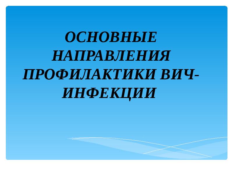 ОСНОВНЫЕ НАПРАВЛЕНИЯ ПРОФИЛАКТИКИ ВИЧ-ИНФЕКЦИИ ОСНОВНЫЕ НАПРАВЛЕНИЯ ПРОФИЛАКТИКИ ВИЧ-ИНФЕКЦИИ
