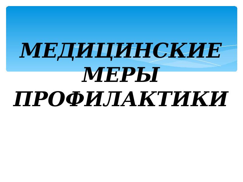 МЕДИЦИНСКИЕ МЕРЫ ПРОФИЛАКТИКИ МЕДИЦИНСКИЕ МЕРЫ ПРОФИЛАКТИКИ