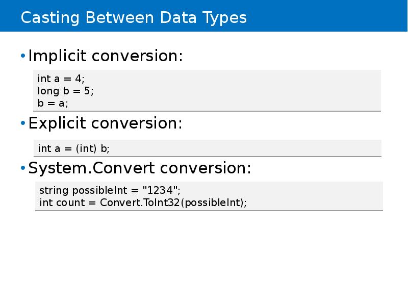Casting Between Data Types
Implicit conversion:
Explicit conversion:
System.Convert conversion: Casting Between Data Types
Implicit conversion:
Explicit conversion:
System.Convert conversion: