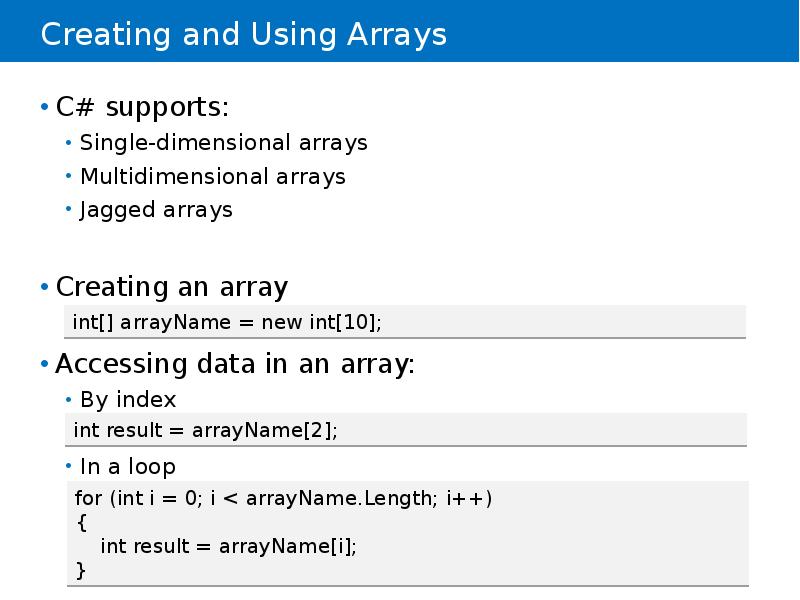 Creating and Using Arrays
C# supports:
Single-dimensional arrays
Multidimensional arrays
Jagged Creating and Using Arrays
C# supports:
Single-dimensional arrays
Multidimensional arrays
Jagged