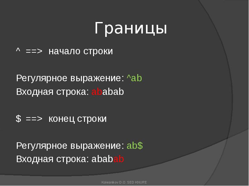 Границы
^ ==> начало строки
Регулярное выражение: ^ab
Входная строка: ababab
$ ==> конец строки
Границы
^ ==> начало строки
Регулярное выражение: ^ab
Входная строка: ababab
$ ==> конец строки
