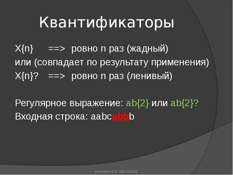 Квантификаторы
X{n} ==> ровно n раз (жадный)
или (совпадает по результату применения)
X{n}? ==> ровно Квантификаторы
X{n} ==> ровно n раз (жадный)
или (совпадает по результату применения)
X{n}? ==> ровно