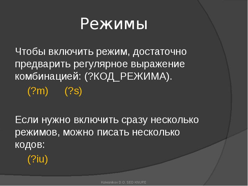 Режимы
Чтобы включить режим, достаточно предварить регулярное выражение комбинацией: (?КОД_РЕЖИМА).
(?m) (?s)
Режимы
Чтобы включить режим, достаточно предварить регулярное выражение комбинацией: (?КОД_РЕЖИМА).
(?m) (?s)