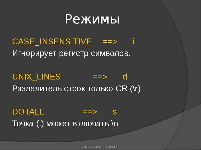 Режимы
CASE_INSENSITIVE ==> i
Игнорирует регистр символов.
UNIX_LINES ==> d
Разделитель строк только Режимы
CASE_INSENSITIVE ==> i
Игнорирует регистр символов.
UNIX_LINES ==> d
Разделитель строк только