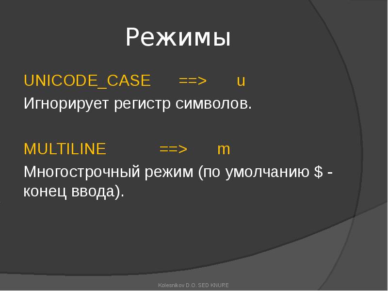Режимы
UNICODE_CASE ==> u
Игнорирует регистр символов.
MULTILINE ==> m
Многострочный режим (по Режимы
UNICODE_CASE ==> u
Игнорирует регистр символов.
MULTILINE ==> m
Многострочный режим (по