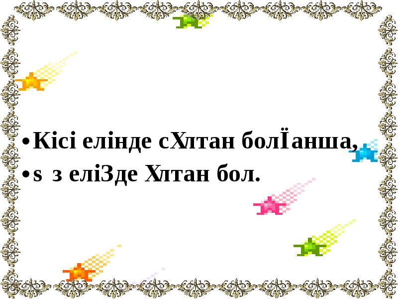 Кісі елінде сұлтан болғанша,
Кісі елінде сұлтан болғанша,
Өз еліңде ұлтан Кісі елінде сұлтан болғанша,
Кісі елінде сұлтан болғанша,
Өз еліңде ұлтан