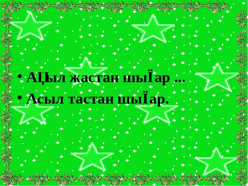 Ақыл жастан шығар ...
Ақыл жастан шығар ...
Асыл тастан шығар. Ақыл жастан шығар ...
Ақыл жастан шығар ...
Асыл тастан шығар.
