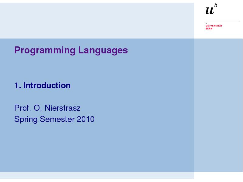 Programming Languages
1. Introduction
Prof. O. Nierstrasz
Spring Semester 2010 Programming Languages
1. Introduction
Prof. O. Nierstrasz
Spring Semester 2010