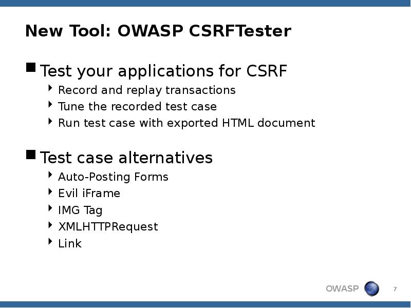 New Tool: OWASP CSRFTester
Test your applications for CSRF
Record and New Tool: OWASP CSRFTester
Test your applications for CSRF
Record and