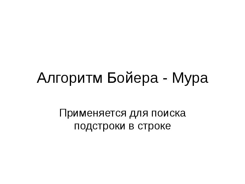 Алгоритм Бойера - Мура
Применяется для поиска подстроки в строке Алгоритм Бойера - Мура
Применяется для поиска подстроки в строке