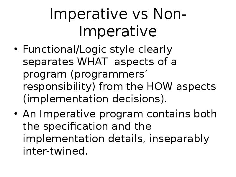 Imperative vs Non-Imperative
Functional/Logic style clearly separates WHAT aspects of a Imperative vs Non-Imperative
Functional/Logic style clearly separates WHAT aspects of a