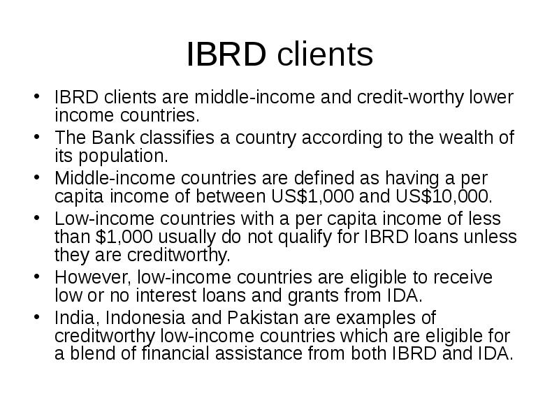 IBRD clients
IBRD clients are middle-income and credit-worthy lower income countries. IBRD clients
IBRD clients are middle-income and credit-worthy lower income countries.