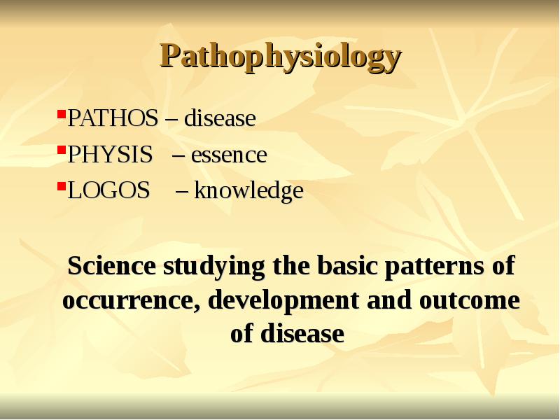 Pathophysiology
PATHOS – disease
PHYSIS – essence
LOGOS – Pathophysiology
PATHOS – disease
PHYSIS – essence
LOGOS –