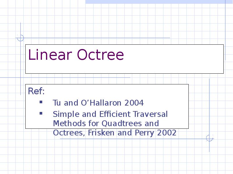Linear Octree Ref:  Tu and O’Hallaron 2004 Simple and Efficient