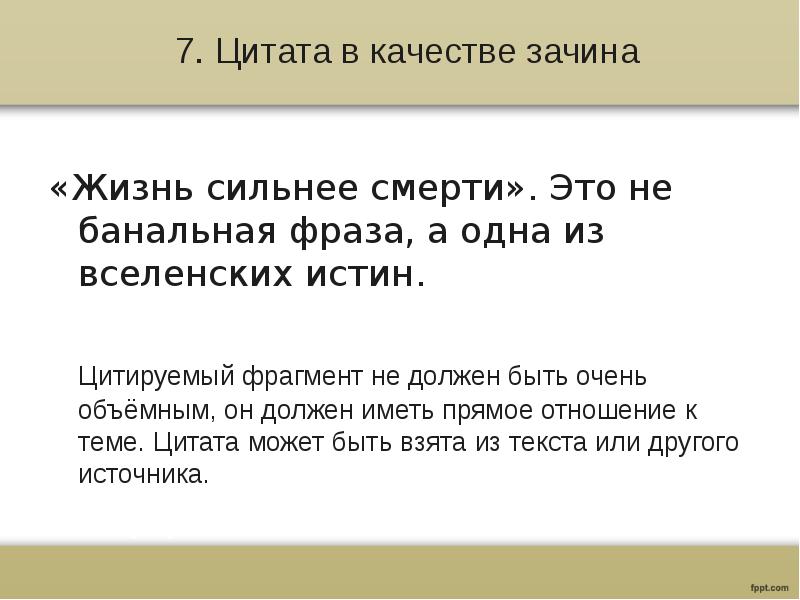 7. Цитата в качестве зачина
«Жизнь сильнее смерти». Это не банальная фраза, а одна из вселенских истин.
Цитируемый фрагмент не должен быть очень объёмным, он должен иметь прямое отношение к теме. Цитата может быть взята из текста или другого источника.