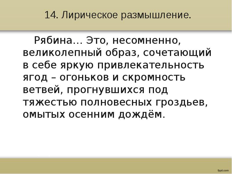 14. Лирическое размышление.
Рябина… Это, несомненно, великолепный образ, сочетающий в себе яркую привлекательность ягод – огоньков и скромность ветвей, прогнувшихся под тяжестью полновесных гроздьев, омытых осенним дождём.