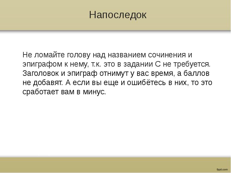 Напоследок
Не ломайте голову над названием сочинения и эпиграфом к нему, т.к. это в задании С не требуется. Заголовок и эпиграф отнимут у вас время, а баллов не добавят. А если вы еще и ошибётесь в них, то это сработает вам в минус.