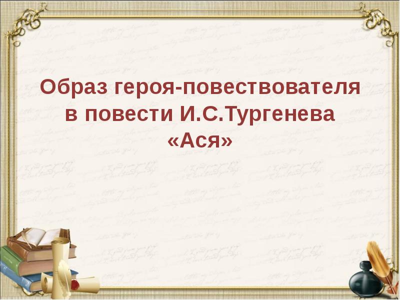 Образ героя-повествователя в повести И.С.Тургенева «Ася» Образ героя-повествователя в повести И.С.Тургенева «Ася»