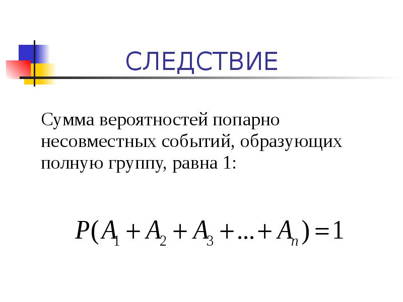 СЛЕДСТВИЕ
Сумма вероятностей попарно несовместных событий, образующих полную группу, равна 1: СЛЕДСТВИЕ
Сумма вероятностей попарно несовместных событий, образующих полную группу, равна 1: