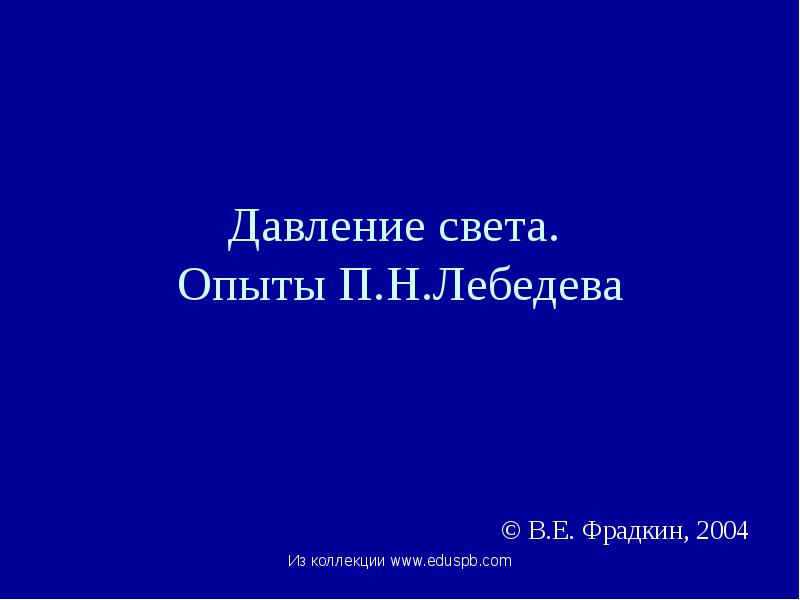 Давление света. Опыты П.Н.Лебедева
© В.Е. Фрадкин, 2004 Давление света. Опыты П.Н.Лебедева
© В.Е. Фрадкин, 2004