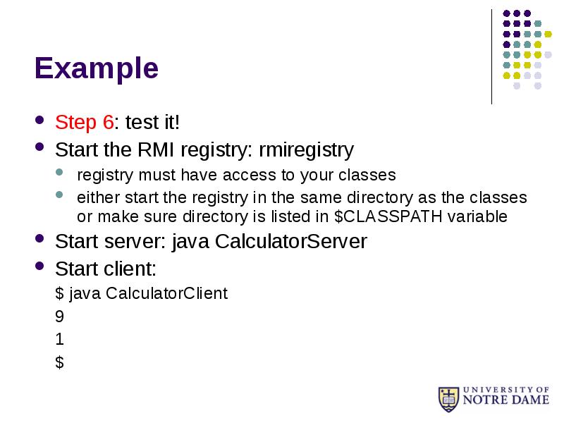 Example
Step 6: test it!
Start the RMI registry: rmiregistry
registry Example
Step 6: test it!
Start the RMI registry: rmiregistry
registry
