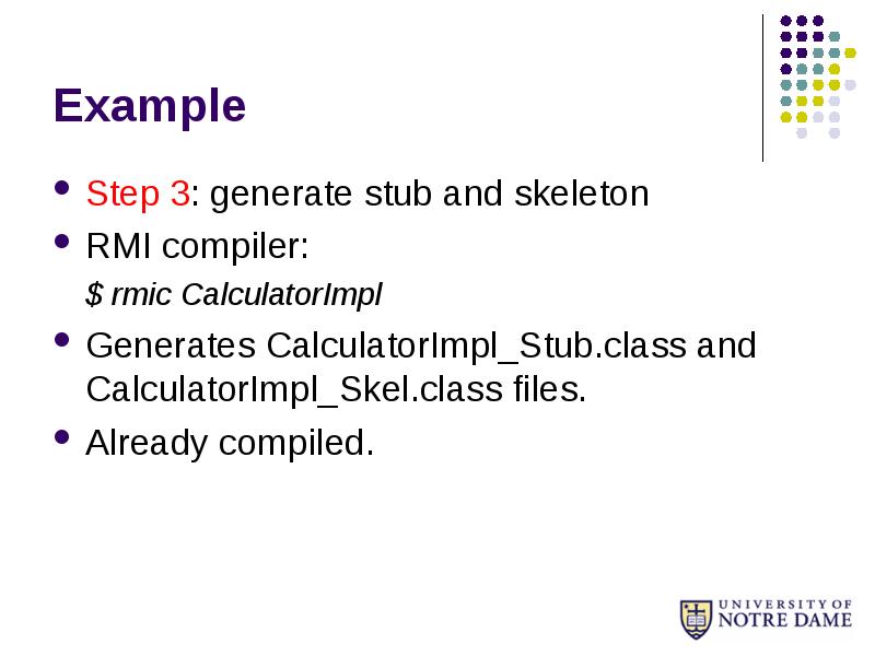 Example
Step 3: generate stub and skeleton
RMI compiler:
$ rmic Example
Step 3: generate stub and skeleton
RMI compiler:
$ rmic